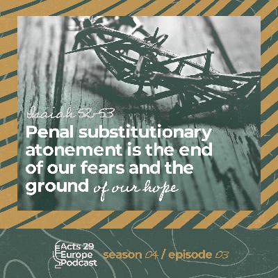 Isaiah 52-53 - Penal substitutionary atonement is the end of our fears and the ground of our hope - Scott Zeller