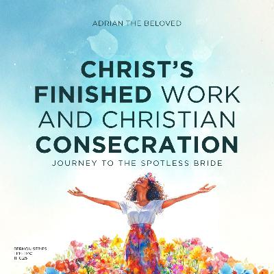 Christ’s Finished Work and Christian Consecrations (Pt 1): Journey to the Spotless Bride