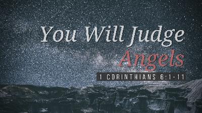 SERMON: You Will Judge Angels - 1 Corinthians 6:1-11 SERMON: You Will Judge Angels - 1 Corinthians 6:1-11