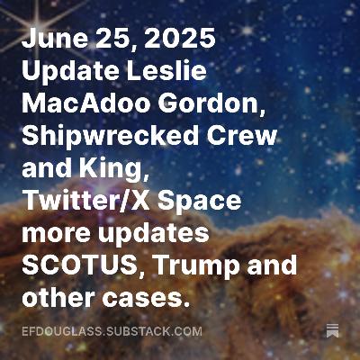 June 25, 2025 Update Leslie MacAdoo Gordon, Shipwrecked Crew and King, Twitter/X Space more updates SCOTUS, Trump and other cases.