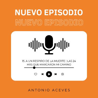 15. A un respiro de la muerte | las 24 hrs que marcaron mi camino - Antonio Aceves 15. A un respiro de la muerte | las 24 hrs que marcaron mi camino - Antonio Aceves
