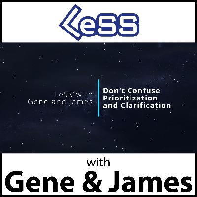 LeSS with Gene and James: Don't Confuse Prioritization and Clarification