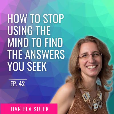 How to Stop Using The Mind To Find The Answers You Seek with Daniela Sulek