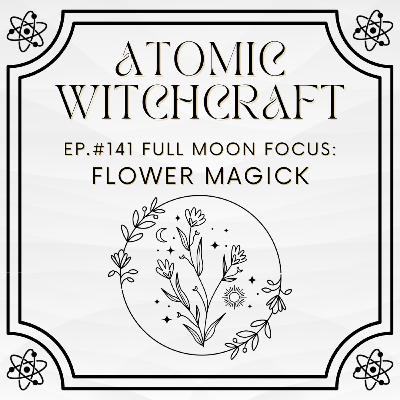 Ep. #141 Full Moon Focus: Flower Magick