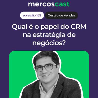 Como usar o CRM de forma estratégica? [#Mercoscast 162]