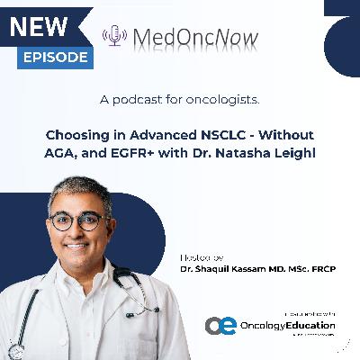 Choosing in Advanced NSCLC - Without AGA, and EGFR+ with Dr. Natasha Leighl Choosing in Advanced NSCLC - Without AGA, and EGFR+ with Dr. Natasha Leighl