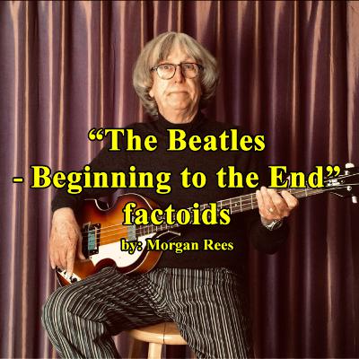 The Beatles Beginning to the End factoids by Morgan Rees The Beatles Beginning to the End factoids by Morgan Rees