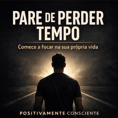 Pare de Perder Tempo e Comece a Focar na sua própria Vida!