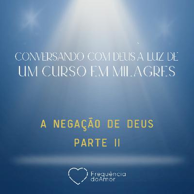 A NEGAÇÃO DE DEUS - PARTE II - Conversando com Deus à Luz de Um Curso em Milagres | UCEM | Na Frequência do Amor