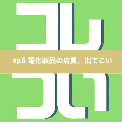 ep.6 電化製品の店員、出てこい