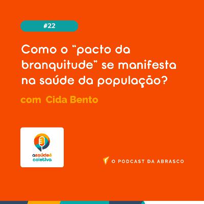 #22 Como o "pacto da branquitude" se manifesta na saúde da população?, com Cida Bento
