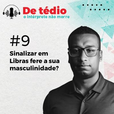 #09 | Sinalizar em Libras fere a sua masculinidade?