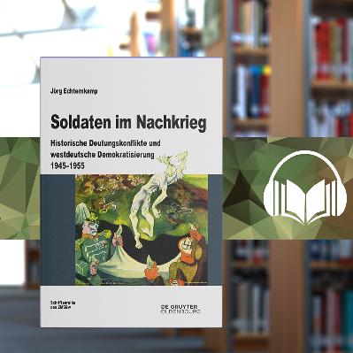 Soldaten im Nachkrieg. Historische Deutungskonflikte und westdeutsche Demokratisierung 1945-1955
