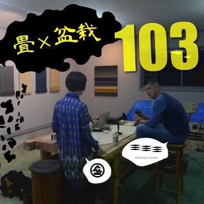 #103　畳と盆栽 vol.03 YOKOYAMA TATAMI 横山充さん、現代盆栽 川﨑仁美さん
