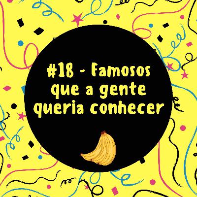 #18 - Famosos que a gente queria conhecer