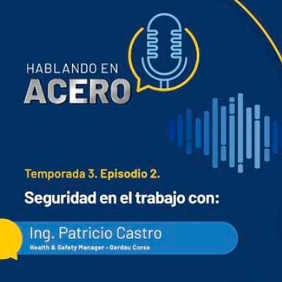 Hablando en Acero. Temporada 3. Episodio 2. Seguridad en el trabajo con Ing. Patricio Castro