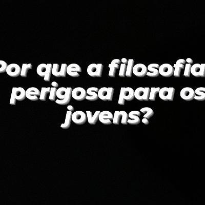 POR QUE A FILOSOFIA É PERIGOSA PARA OS JOVENS? Com Aurenice, Grazieli e Carlos.