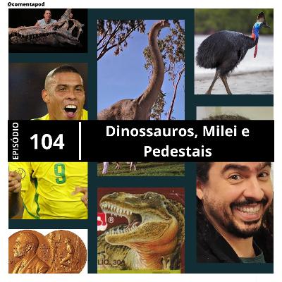 Episódio 104 - Dinossauros, Milei e Pedestais