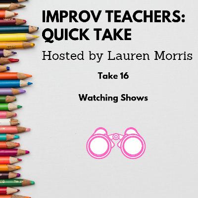 Improv Teachers Quick Take #16, Watching Shows