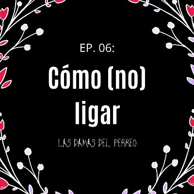 Ep. 06 - Cómo (no) ligar Ep. 06 - Cómo (no) ligar