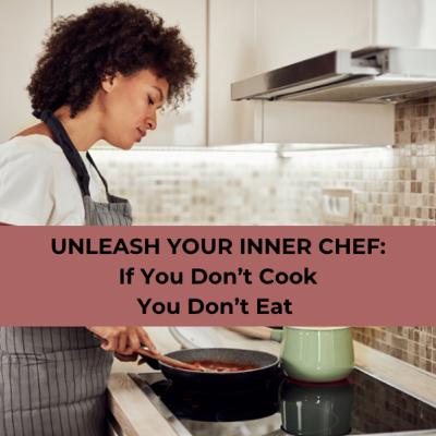 Unleash Your Inner Chef: If You Don’t Cook You Don’t Eat