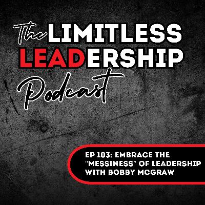 Ep 103: Embrace the "Messiness" of Leadership | Bobby McGraw