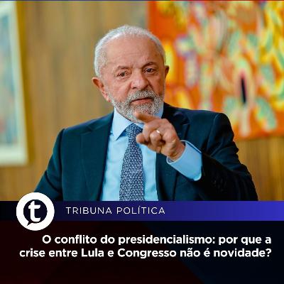 O conflito do presidencialismo: por que a crise entre Lula e Congresso não é novidade? | Tribuna Política #15