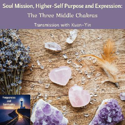 Soul Mission, Higher-Self Purpose and Expression: The Three Middle Chakras; Transmission with Kuan-Yin Soul Mission, Higher-Self Purpose and Expression: The Three Middle Chakras; Transmission with Kuan-Yin