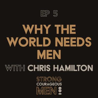 Ep. 5 | Why The World Needs Men | With Chris Hamilton