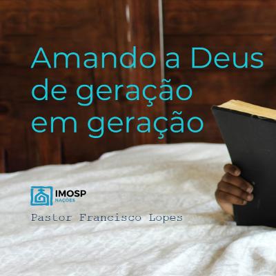 #042 IMOSP NAÇÕES | AMANDO A DEUS DE GERAÇÃO EM GERAÇÃO - Pr. Francisco Lopes