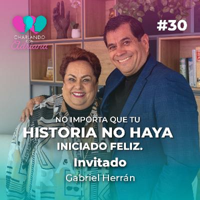 No importa que tu historia no haya iniciado feliz | Gabriel Herrán - Charlando con Adriana Ep 30