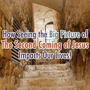 How Seeing the Big Picture of The Second Coming of Jesus Impacts Our Lives! How Seeing the Big Picture of The Second Coming of Jesus Impacts Our Lives!