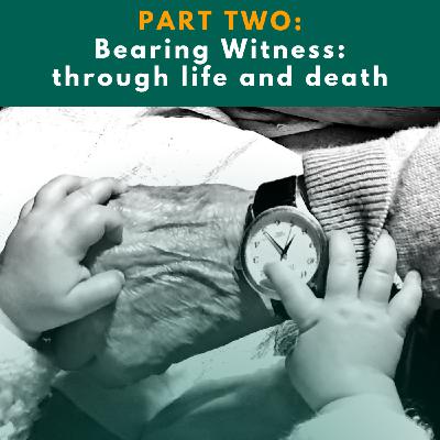 Part 2: Bearing Witness: through life and death