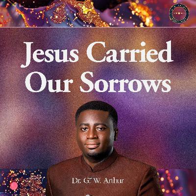 Jesus Carried Our Sorrows Jesus Carried Our Sorrows