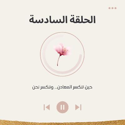 الحلقة السادسة : حين تنكسر المعادن… وننكسر نحن