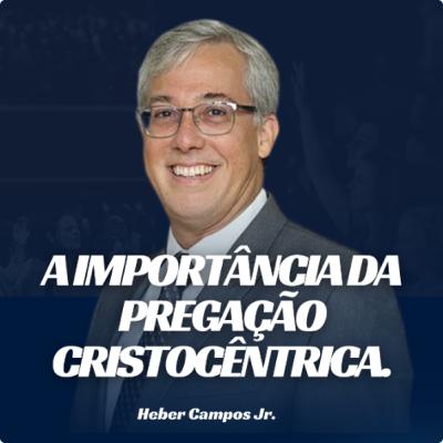 A IMPORTÂNCIA DA PREGAÇÃO CRISTOCÊNTRICA - Heber Campos Jr.