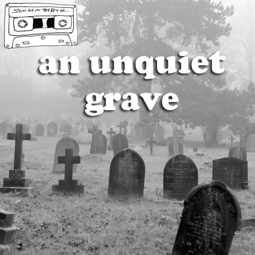 Songs in the key of...an Unquiet Grave