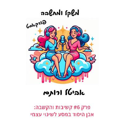 פרק #6 קשיבות והקשבה: אבן היסוד במסע לשינוי עצמי