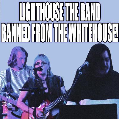 Episode 224: Lighthouse the Band Banned From the Whitehouse!