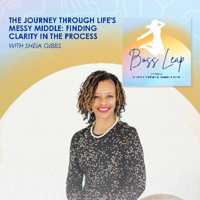 The Journey Through Life's Messy Middle: Finding Clarity In The Process With Sheia Gibbs