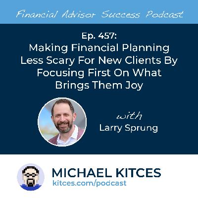 Ep 457: Making Financial Planning Less Scary For New Clients By Focusing First On What Brings Them Joy with Larry Sprung