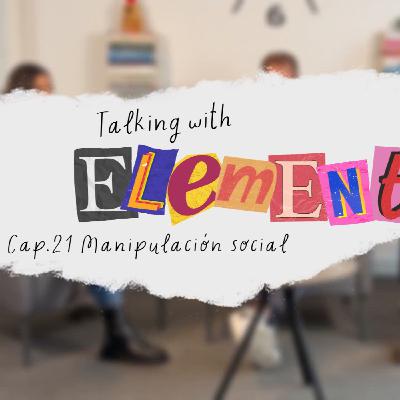 Talking with Elemental Cap. 21 - Influenciando sobre Manipulación social