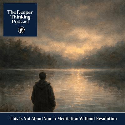 This Is Not About You: A Meditation Without Resolution - The Deeper Thinking Podcast