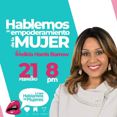 Lo que Hablamos las Mujeres - Empoderamiento de la Mujer con la Dra. Melida Harris Barrow