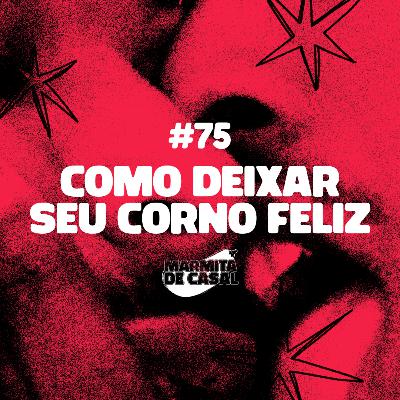 #75 Como deixar seu corno feliz
