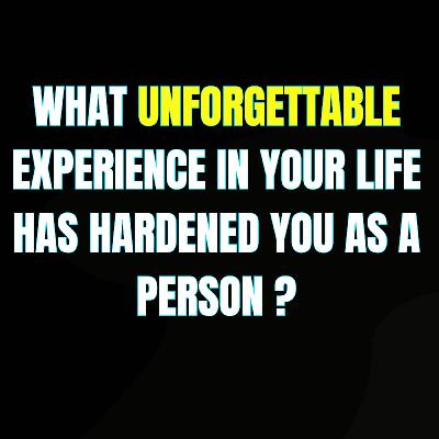 What unforgettable experience in your life has hardened you as a person? What unforgettable experience in your life has hardened you as a person?