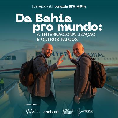 Da Bahia pro mundo: a internacionalização e outros palcos, no [varejocast] convida BTXv 614
