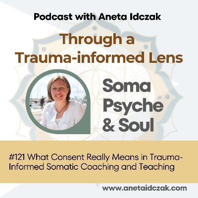 E121: What Consent Really Means in Trauma-Informed Somatic Coaching and Teaching E121: What Consent Really Means in Trauma-Informed Somatic Coaching and Teaching