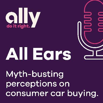 Ally All Ears Podcast | Myth-busting perceptions on consumer car buying Ally All Ears Podcast | Myth-busting perceptions on consumer car buying