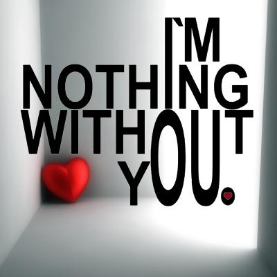 I'm Nothing Without You!